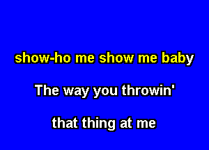 show-ho me show me baby

The way you throwin'

that thing at me