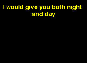 I would give you both night
and day