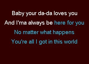 Baby your da-da loves you
And I'ma always be here for you
No matter what happens

You're all I got in this world