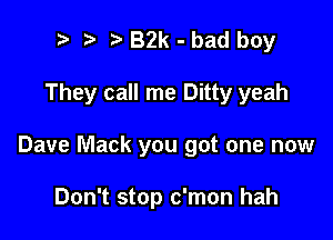 t. t' B2k - bad boy

They call me Ditty yeah

Dave Mack you got one now

Don't stop c'mon hah