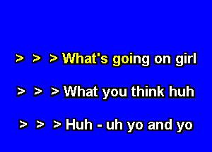 What's going on girl

What you think huh

Huh-uhyoandyo