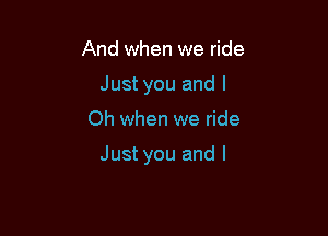 And when we ride
Just you and l

Oh when we ride

Just you and I