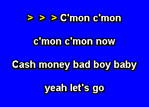 ? t C'mon c'mon

c'mon c'mon now

Cash money bad boy baby

yeah let's go