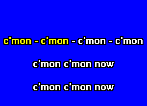 c'mon - c'mon - c'mon - c'mon

c'mon c'mon now

c'mon c'mon now