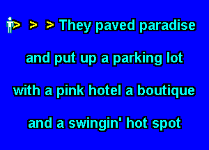 i1) They paved paradise
and put up a parking lot
with a pink hotel a boutique

and a swingin' hot spot
