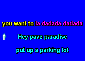 you want to

1'? Hey pave paradise

put up a parking lot