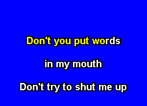 Don't you put words

in my mouth

Don't try to shut me up