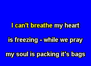 I can't breathe my heart

is freezing - while we pray

my soul is packing it's bags