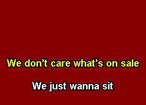 We don't care what's on sale

We just wanna sit