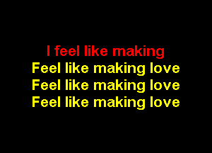 lfeel like making
Feel like making love

Feel like making love
Feel like making love