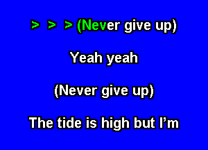 t? r) (Never give up)

Yeah yeah

(Never give up)

The tide is high but Pm
