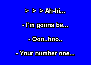 ?' iDAh-hi...

- Pm gonna be...

- Ooo..hoo..

- Your number one...