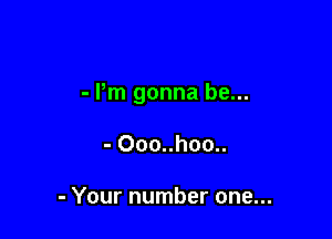 - Pm gonna be...

- 000..hoo..

- Your number one...