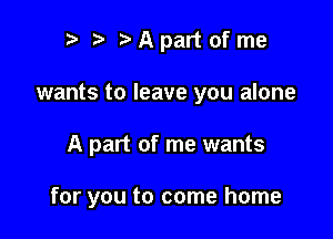 2) A part of me
wants to leave you alone

A part of me wants

for you to come home