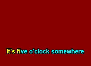 It's five o'clock somewhere