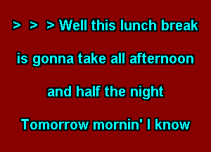 '9 r Well this lunch break

is gonna take all afternoon

and half the night

Tomorrow mornin' I know