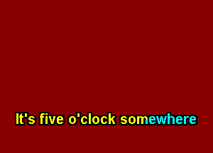 It's five o'clock somewhere