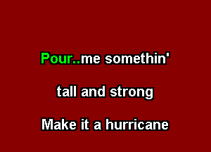 Pour..me somethin'

tall and strong

Make it a hurricane