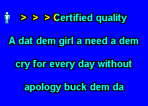 fp ) .uCertified quality

A dat dem girl a need a dem
cry for every day without

apology buck dem da