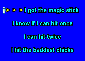 it? .v t) I got the magic stick

I know if I can hit once
I can hit twice

I hit the baddest chicks