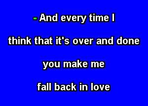 - And every time I

think that it's over and done
you make me

fall back in love