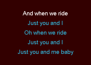 And when we ride
Just you and l
Oh when we ride

Just you and I

Just you and me baby