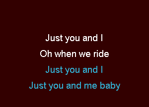 Just you and l
Oh when we ride

Just you and I

Just you and me baby