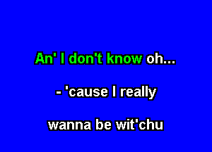 An' I don't know oh...

- 'cause I really

wanna be wit'chu