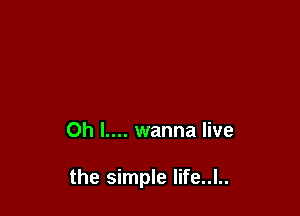 Oh l.... wanna live

the simple Iife..l..