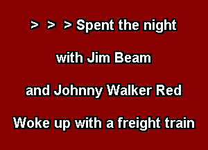 i? r) '5' Spent the night
with Jim Beam

and Johnny Walker Red

Woke up with a freight train