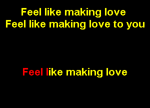 Feel like making love
Feel like making love to you

Feel like making love