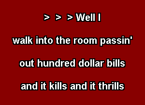 t' ?3 WelII

walk into the room passin'

out hundred dollar bills

and it kills and it thrills