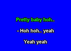 Pretty baby hoh..

- Hoh hoh.. yeah

Yeah yeah