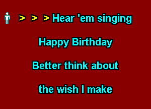 i1 r) Hear'em singing

Happy Birthday
Better think about

the wish I make