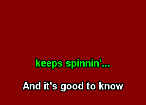 keeps spinnin'...

And it's good to know