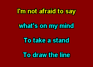 I'm not afraid to say

what's on my mind
To take a stand

To draw the line