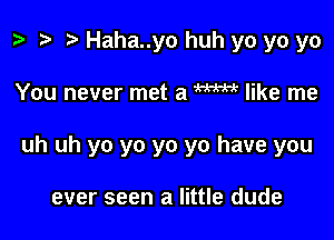 p '9 r Haha..yo huh yo yo yo

You never met a m like me

uh uh yo yo yo yo have you

ever seen a little dude