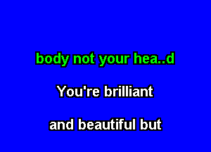 body not your hea..d

You're brilliant

and beautiful but