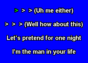 ? '5' (Uh me either)

(Well how about this)

Lefs pretend for one night

Pm the man in your life