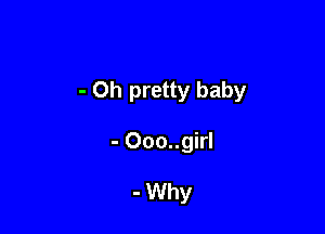 - 0h pretty baby

- Ooo..girl

- Why
