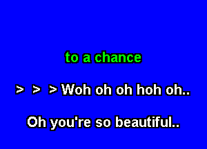 to a chance

Woh oh oh hoh oh..

Oh you're so beautiful..
