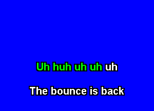 Uh huh uh uh uh

The bounce is back