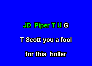 JD Piper T u G

T Scott you a fool

for this holler