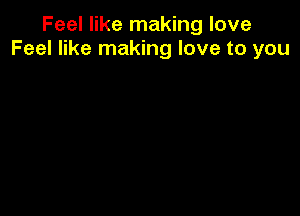 Feel like making love
Feel like making love to you