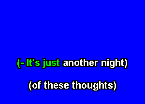 (- It's just another night)

(of these thoughts)