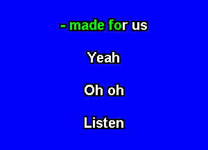 - made for us
Yeah

Oh oh

Listen