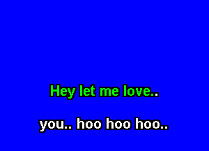 Hey let me love..

you.. hoo hoo hoo..