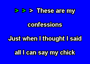 ? '5' These are my

confessions

Just when I thought I said

all I can say my chick