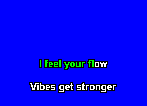 I feel your flow

Vibes get stronger