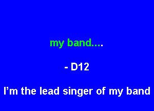 my band....

-D12

Pm the lead singer of my band